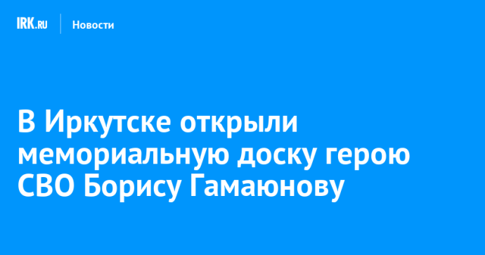 В Иркутске открыли мемориальную доску герою СВО Борису Гамаюнову