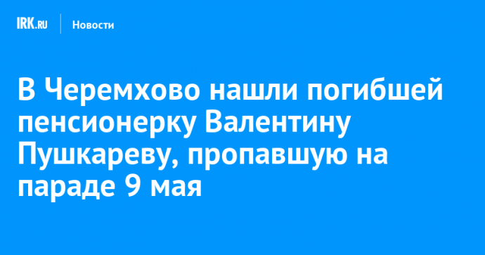 В Черемхово нашли погибшей пенсионерку Валентину Пушкареву, пропавшую на параде 9 мая