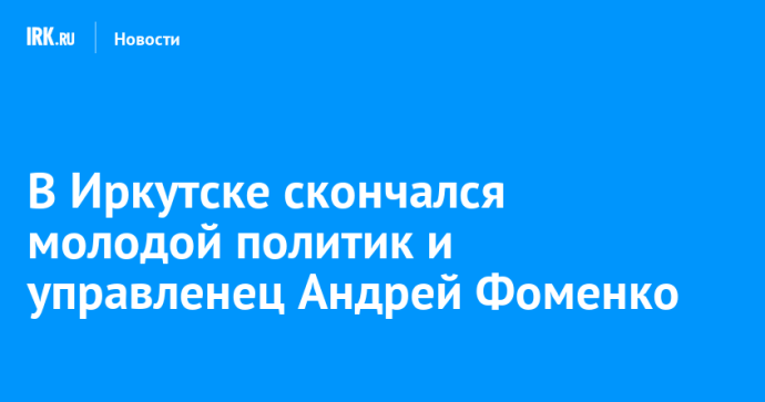 В Иркутске скончался молодой политик и управленец Андрей Фоменко