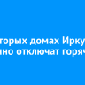 В некоторых домах Иркутска временно отключат горячую воду