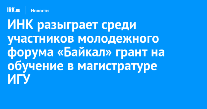 ИНК разыграет среди участников молодежного форума «Байкал» грант на обучение в магистратуре ИГУ