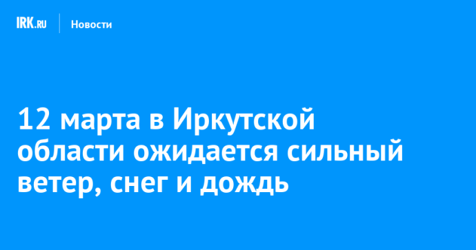 12 марта в Иркутской области ожидается сильный ветер, снег и дождь