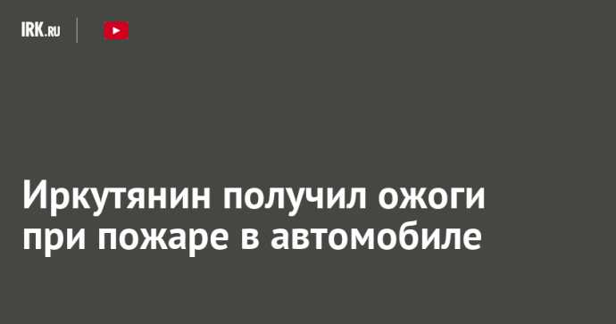 Иркутянин получил ожоги при пожаре в автомобиле Иркутянин получил ожоги при пожаре в автомобиле