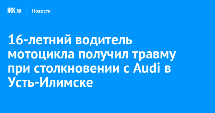 16-летний водитель мотоцикла получил травму при столкновении с Audi в Усть-Илимске
