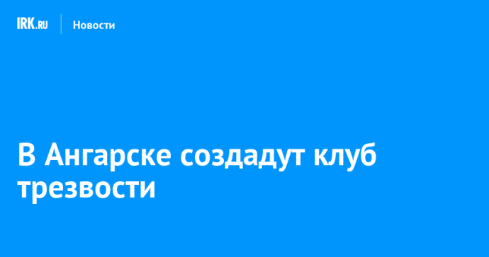 В Ангарске создадут клуб трезвости