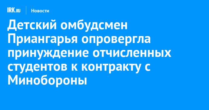 Детский омбудсмен Приангарья опровергла принуждение отчисленных студентов к контракту с Минобороны