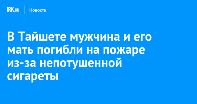 В Тайшете мужчина и его мать погибли на пожаре из-за непотушенной сигареты