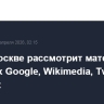 Суд в Москве рассмотрит материалы о штрафах Google, Wikimedia, Twich и Pinterest...