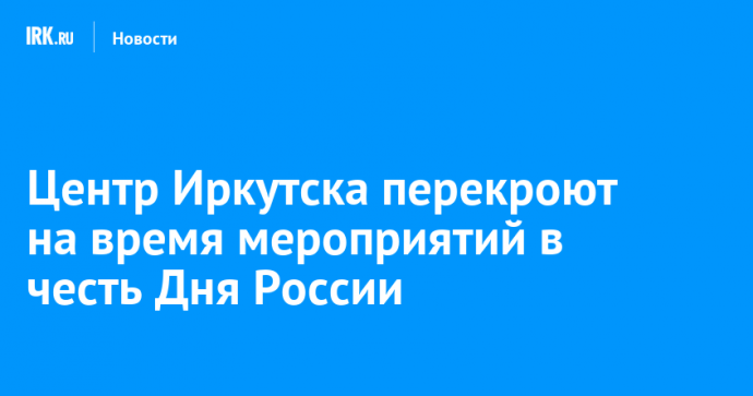 Центр Иркутска перекроют на время мероприятий в честь Дня России