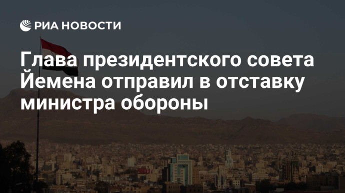 Глава президентского совета Йемена отправил в отставку министра обороны
