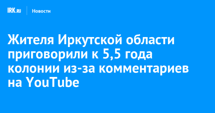 Жителя Иркутской области приговорили к 5,5 года колонии из-за комментариев на YouTube