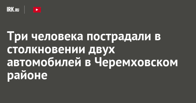 Три человека пострадали в столкновении двух автомобилей в Черемховском районе Три человека пострадали в столкновении двух автомобилей в Черемховском районе