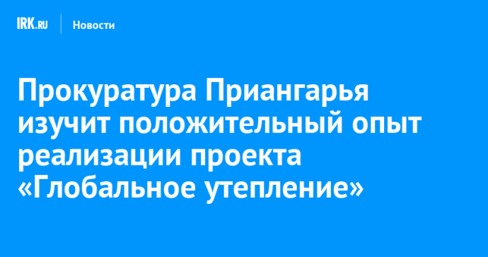 Прокуратура Приангарья изучит положительный опыт реализации проекта «Глобальное утепление»