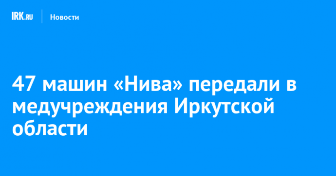 47 машин «Нива» передали в медучреждения Иркутской области