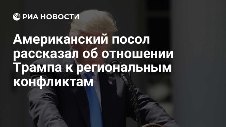 Американский посол рассказал об отношении Трампа к региональным конфликтам