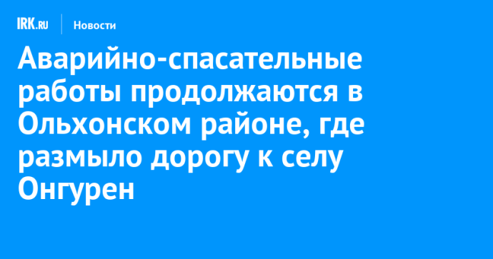 Аварийно-спасательные работы продолжаются в Ольхонском районе, где размыло дорогу к селу Онгурен
