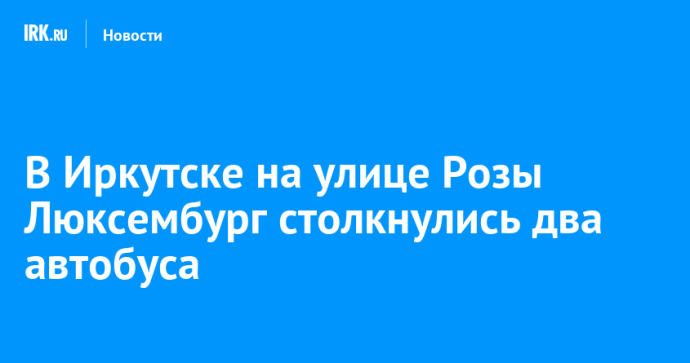 В Иркутске на улице Розы Люксембург столкнулись два автобуса