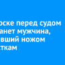В Ангарске перед судом предстанет мужчина, угрожавший ножом подросткам