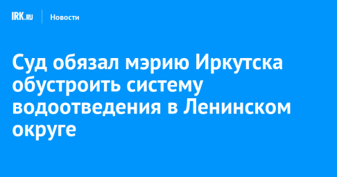 Суд обязал мэрию Иркутска обустроить систему водоотведения в Ленинском округе