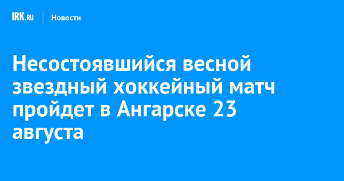 Несостоявшийся весной звездный хоккейный матч пройдет в Ангарске 23 августа