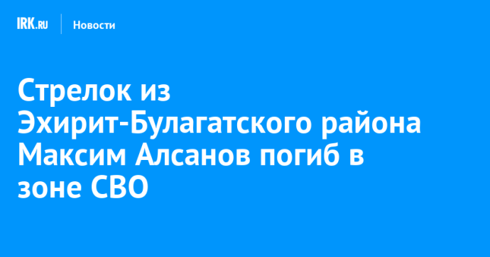 Стрелок из Эхирит-Булагатского района Максим Алсанов погиб в зоне СВО