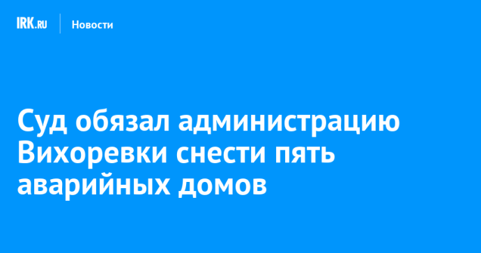 Суд обязал администрацию Вихоревки снести пять аварийных домов