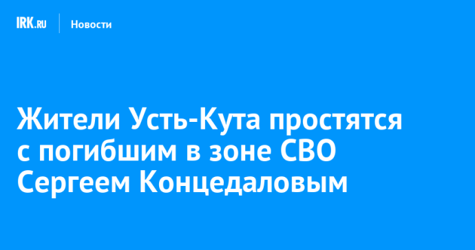 Жители Усть-Кута простятся с погибшим в зоне СВО Сергеем Концедаловым