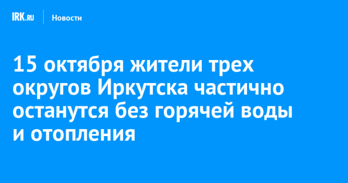 15 октября жители трех округов Иркутска частично останутся без горячей воды и отопления