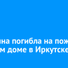 Женщина погибла на пожаре в жилом доме в Иркутске