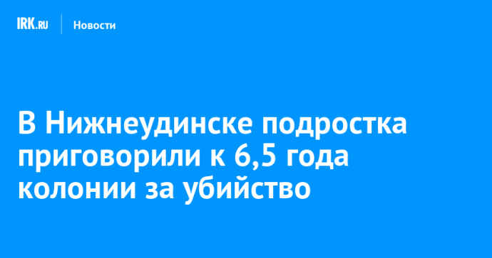 В Нижнеудинске подростка приговорили к 6,5 года колонии за убийство В Нижнеудинске подростка приговорили к 6,5 года колонии за убийство