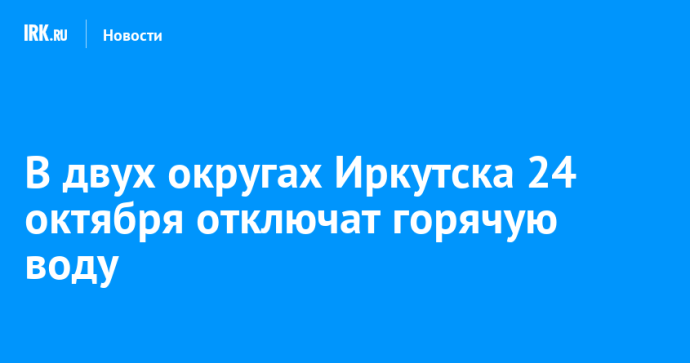 В двух округах Иркутска 24 октября отключат горячую воду В двух округах Иркутска 24 октября отключат горячую воду