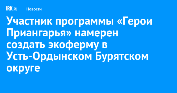 Участник программы «Герои Приангарья» намерен создать экоферму в Усть-Ордынском Бурятском округе