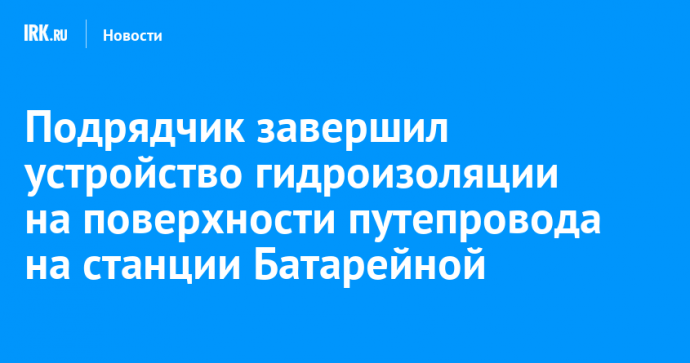 Подрядчик завершил устройство гидроизоляции на поверхности путепровода на станции Батарейной