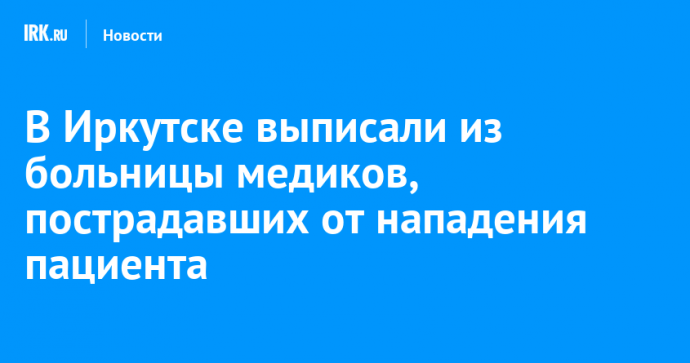 В Иркутске выписали из больницы медиков, пострадавших от нападения пациента