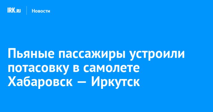 Пьяные пассажиры устроили потасовку в самолете Хабаровск — Иркутск Пьяные пассажиры устроили потасовку в самолете Хабаровск — Иркутск