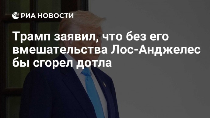 Трамп заявил, что без его вмешательства Лос-Анджелес бы сгорел дотла