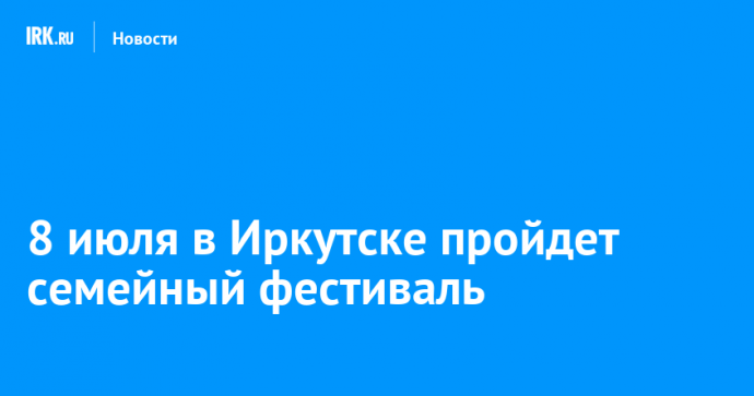 8 июля в Иркутске пройдет семейный фестиваль