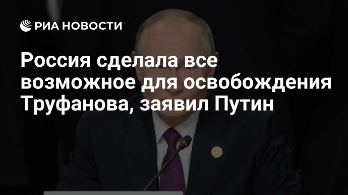Россия сделала все возможное для освобождения Труфанова, заявил Путин