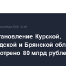 На восстановление Курской, Белгородской и Брянской областей предусмотрено 80 млрд рублей