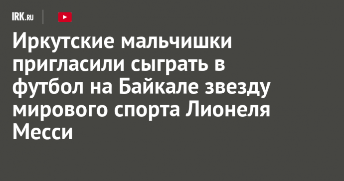 Иркутские мальчишки пригласили сыграть в футбол на Байкале звезду мирового спорта Лионеля Месси