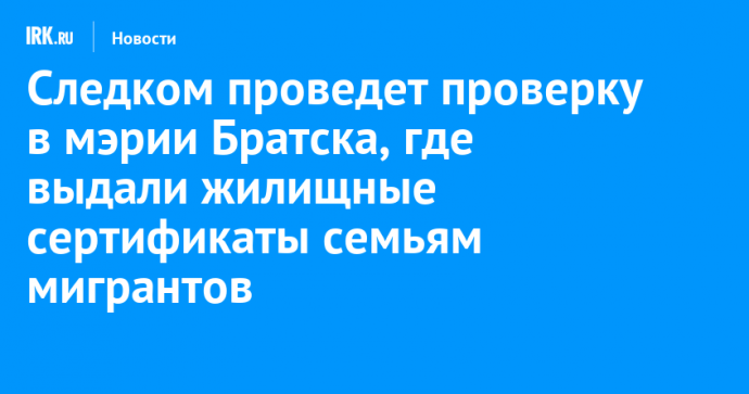 Следком проведет проверку в мэрии Братска, где выдали жилищные сертификаты семьям мигрантов