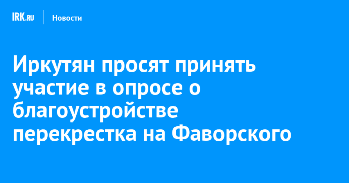 Иркутян просят принять участие в опросе о благоустройстве перекрестка на Фаворского