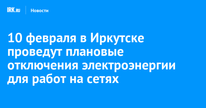 10 февраля в Иркутске проведут плановые отключения электроэнергии для работ на сетях