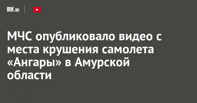 МЧС опубликовало видео с места крушения самолета «Ангары» в Амурской области