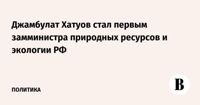 Джамбулат Хатуов стал первым замминистра природных ресурсов и экологии РФ