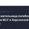 Мирная жительница погибла при обстреле ВСУ в Херсонской области