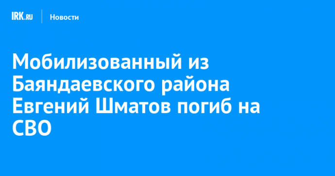Мобилизованный из Баяндаевского района Евгений Шматов погиб на СВО