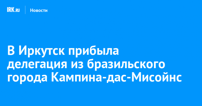 В Иркутск прибыла делегация из бразильского города Кампина-дас-Мисойнс