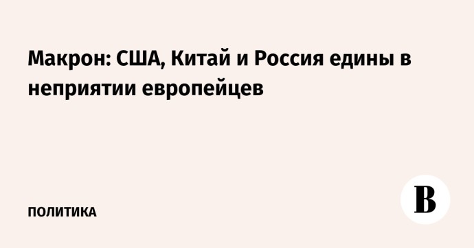Макрон: США, Китай и Россия едины в неприятии европейцев Макрон: США, Китай и Россия едины в неприятии европейцев
