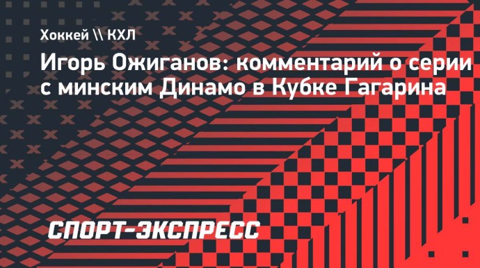 Ожиганов — о серии с минским «Динамо»: «У нас плей-офф начался раньше»